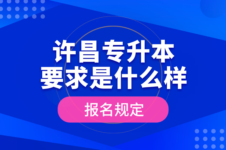 許昌專升本要求是什么樣的報(bào)名規(guī)定？
