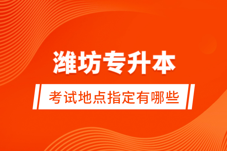 濰坊專升本考試地點指定有哪些？