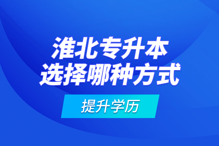 淮北專升本選擇哪種方式提升學(xué)歷?