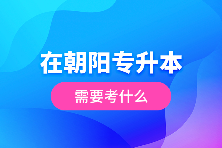在朝陽專升本需要考什么？  ?