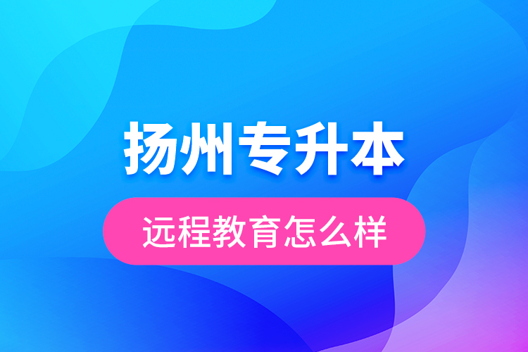 揚(yáng)州專(zhuān)升本遠(yuǎn)程教育怎么樣？