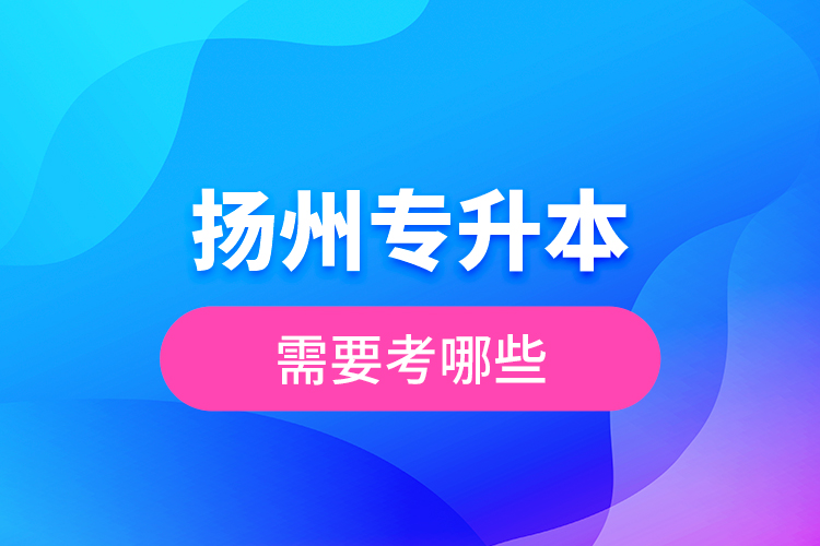 揚(yáng)州專升本需要考哪些？