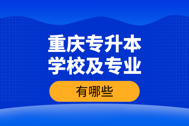 重慶專升本學(xué)校及專業(yè)有哪些？