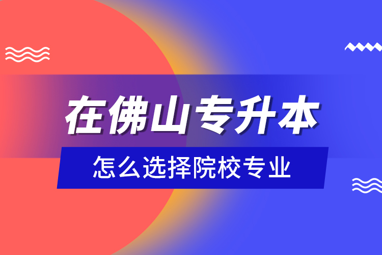 在佛山專升本怎么選擇院校專業(yè)？