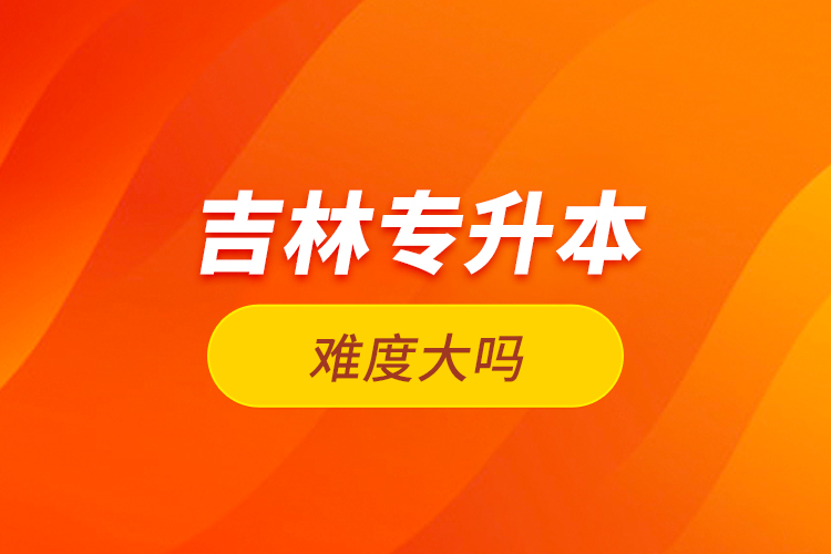吉林專升本難度大嗎？