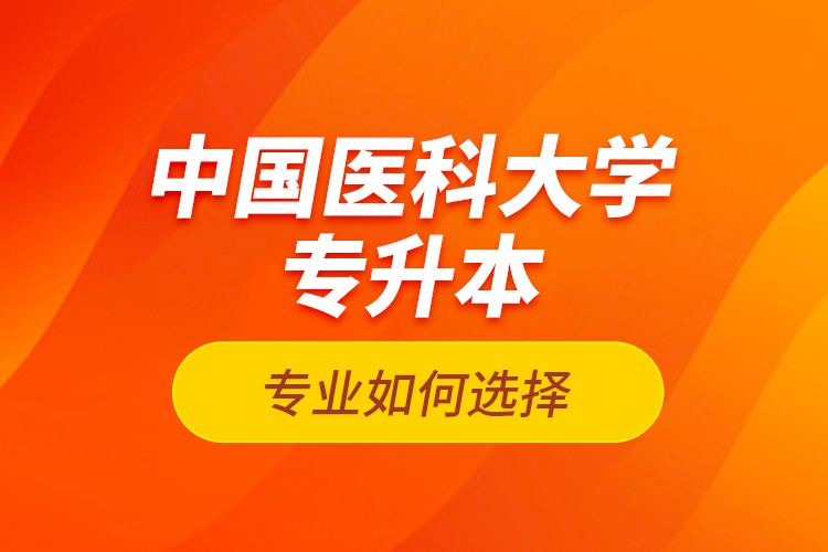 中國醫(yī)科大學(xué)專升本專業(yè)如何選擇？