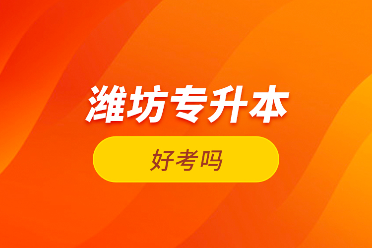濰坊專升本好考嗎？