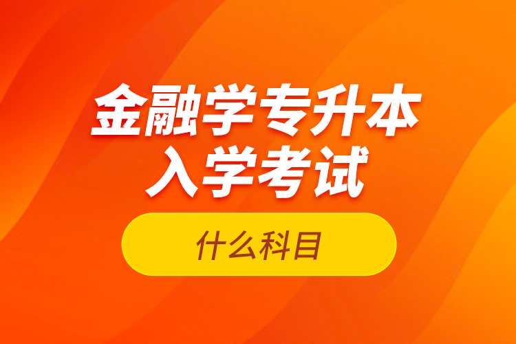 金融學(xué)專升本入學(xué)考試什么科目？