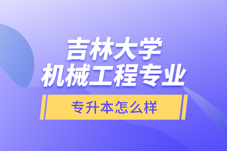 吉林大學機械工程專業(yè)專升本怎么樣？