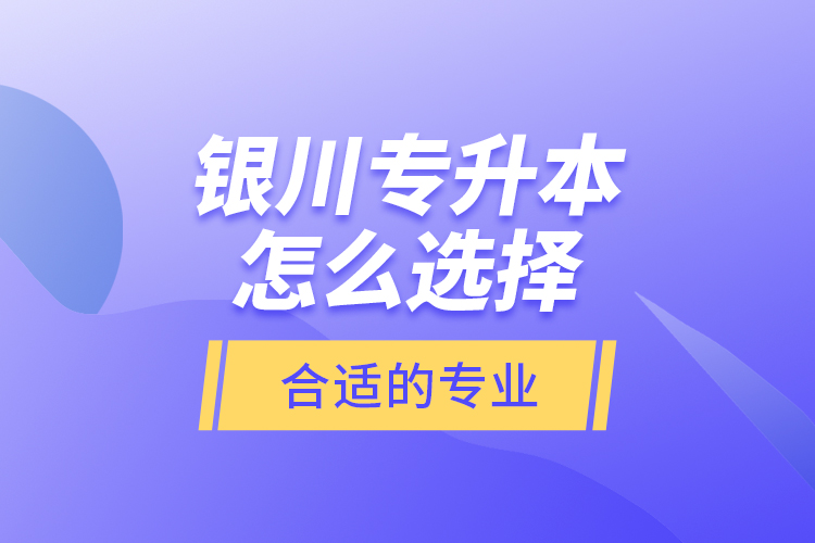 銀川專升本怎么選擇合適的專業(yè)？