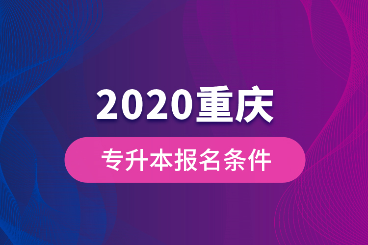 2020重慶專升本報名條件？
