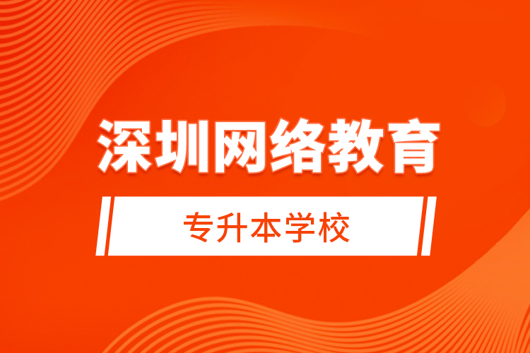 深圳網(wǎng)絡(luò)教育專升本學校？