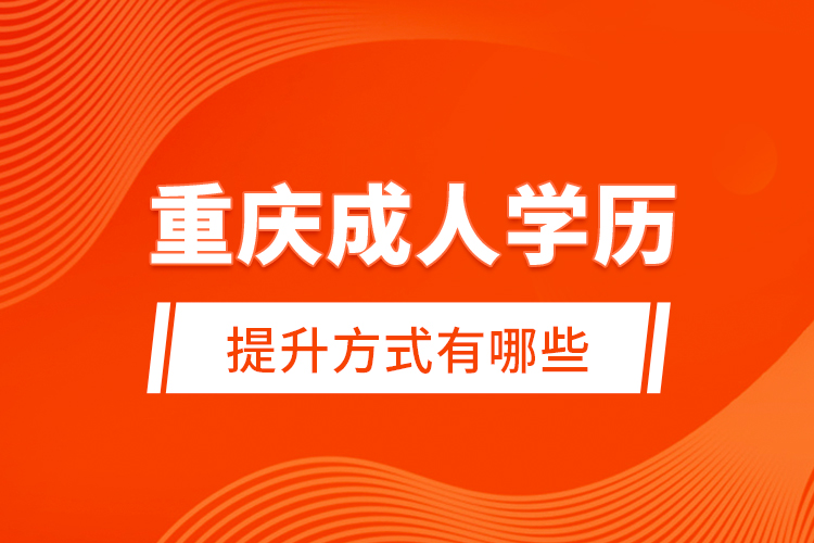 重慶成人學(xué)歷提升方式有哪些？