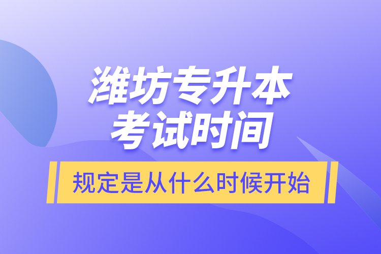 濰坊專升本考試時間規(guī)定是從什么時候開始？