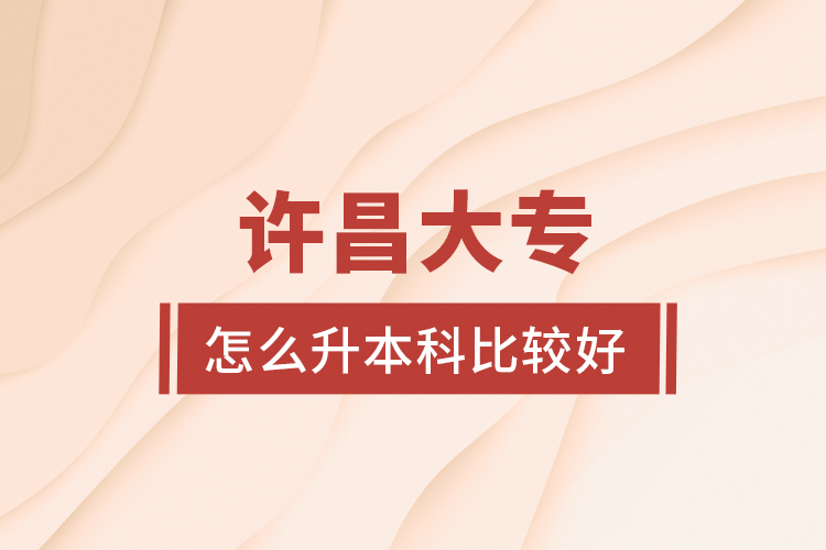 許昌大專怎么升本科比較好?