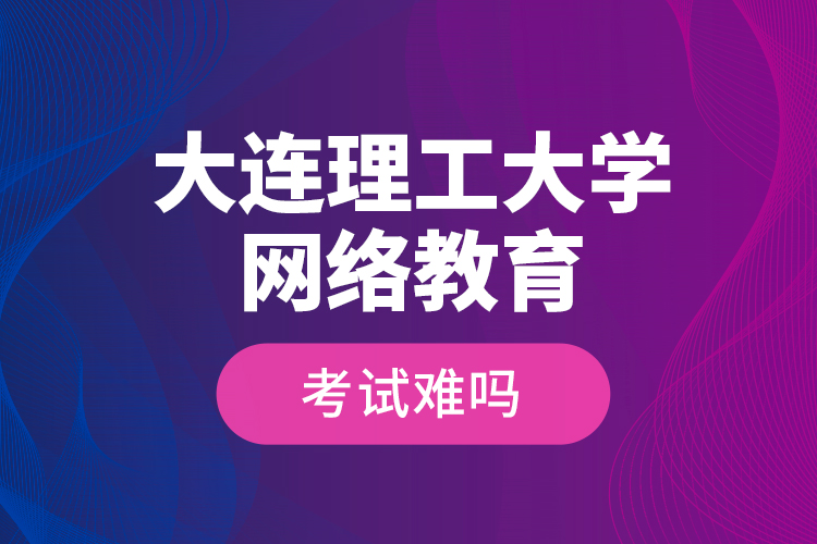 大連理工大學(xué)網(wǎng)絡(luò)教育考試難嗎？