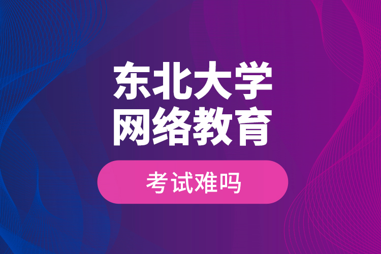 東北大學(xué)網(wǎng)絡(luò)教育考試難嗎？