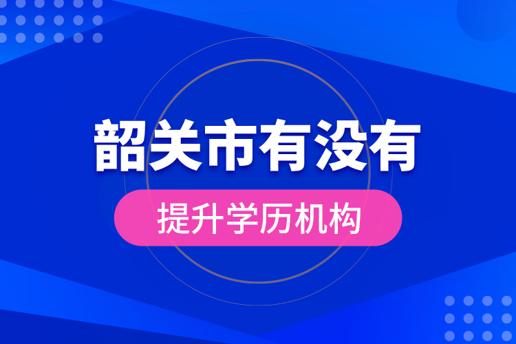 韶關(guān)市有沒有提升學(xué)歷機構(gòu)？