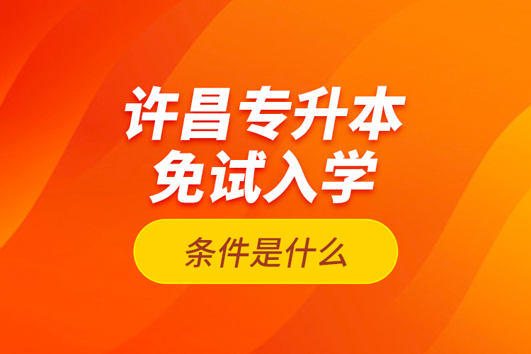 許昌專升本免試入學(xué)條件是什么？