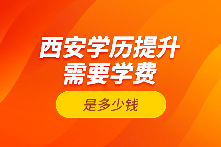 西安學(xué)歷提升需要學(xué)費(fèi)是多少錢？