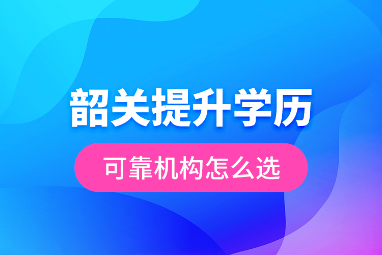 韶關提升學歷可靠機構(gòu)怎么選？