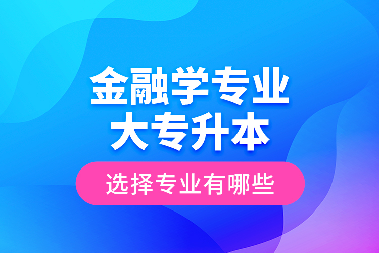 金融學(xué)專業(yè)大專升本選擇專業(yè)有哪些？