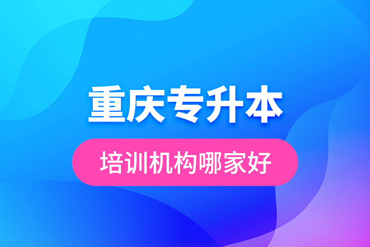 重慶專升本培訓(xùn)機構(gòu)哪家好？