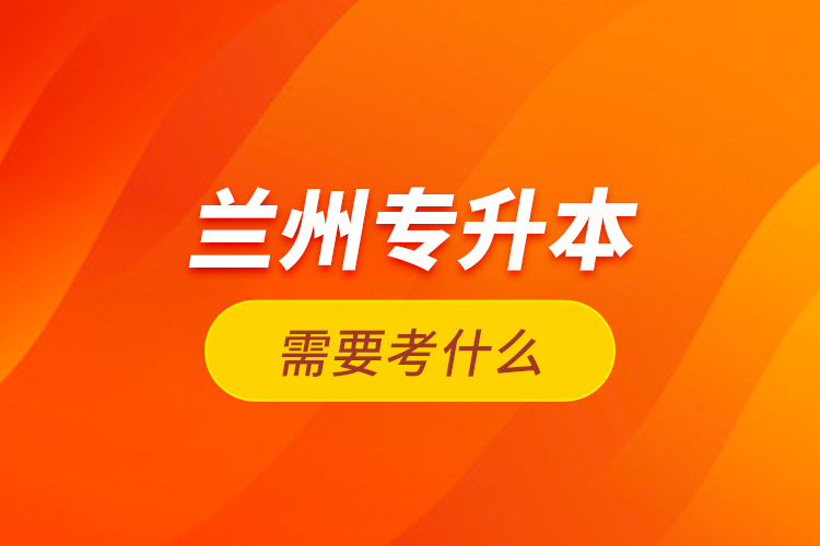 蘭州專升本需要考什么？