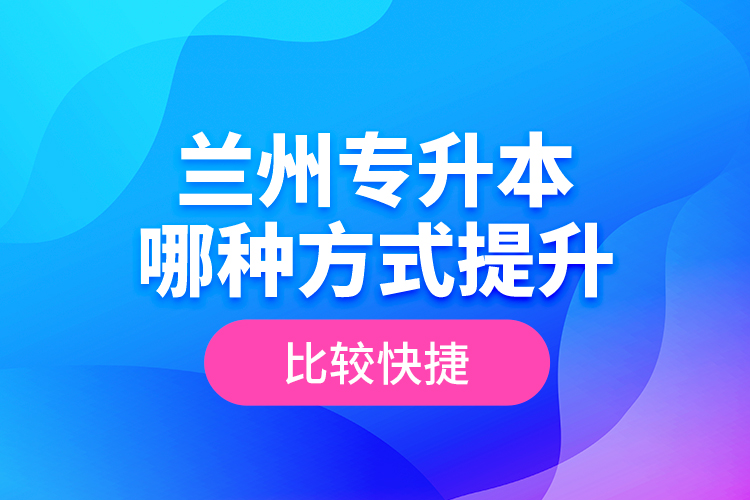 蘭州專升本哪種方式提升比較快捷？