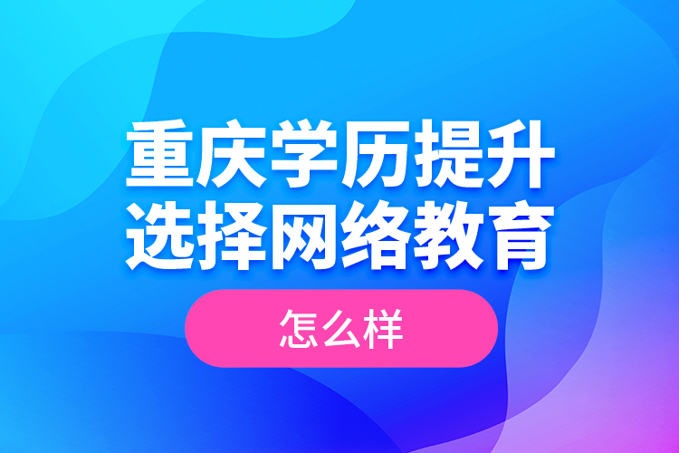 重慶學(xué)歷提升選擇網(wǎng)絡(luò)教育怎么樣？