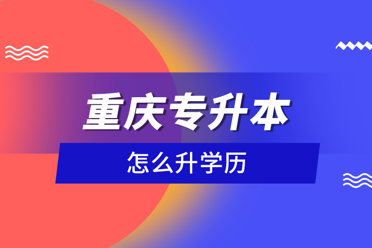 重慶專升本怎么升學(xué)歷？