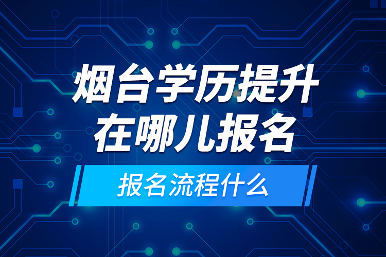 煙臺(tái)學(xué)歷提升在哪兒報(bào)名和報(bào)名流程什么？