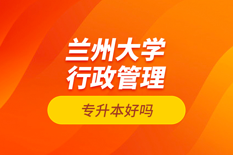 蘭州大學(xué)行政管理專升本好嗎？