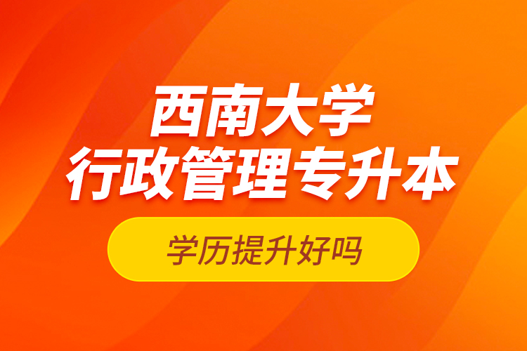 西南大學(xué)行政管理專升本學(xué)歷提升好嗎？