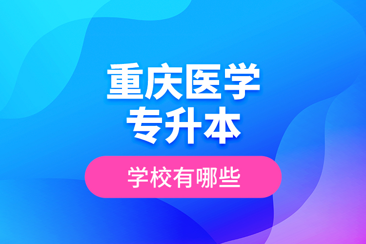 重慶醫(yī)學(xué)專升本學(xué)校有哪些?