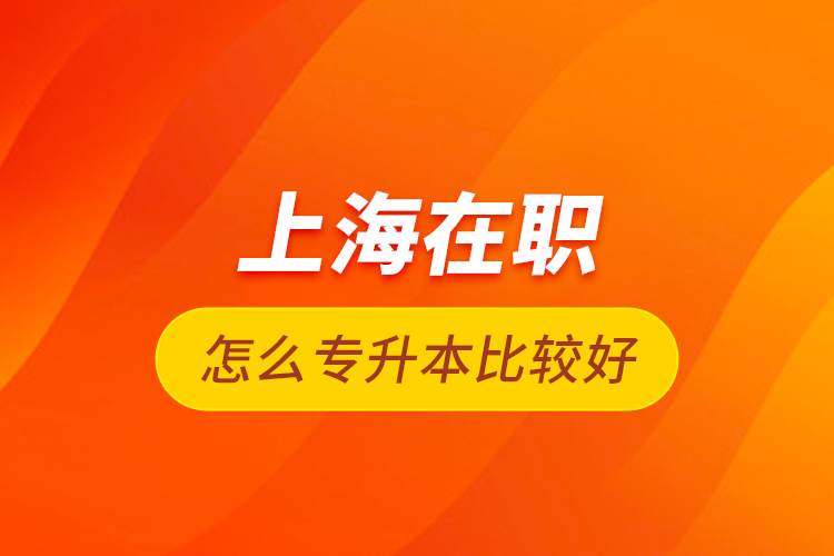 上海在職怎么專升本比較好？