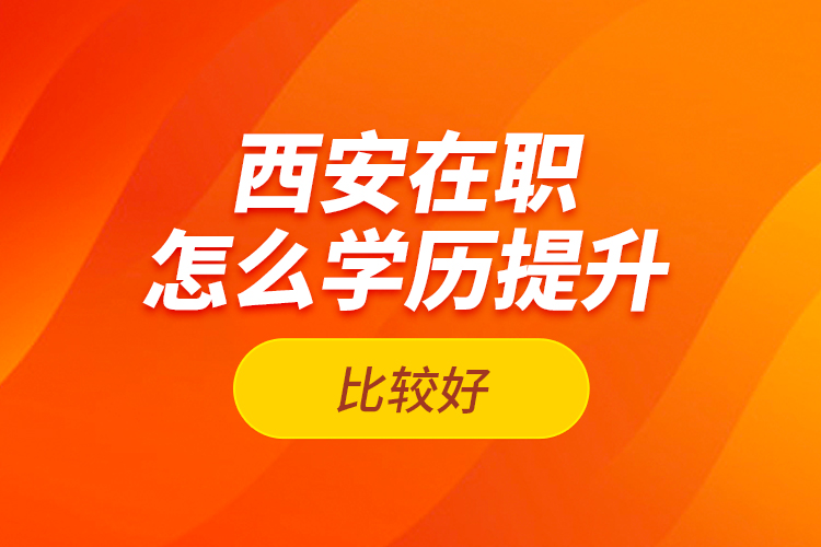 西安在職怎么學(xué)歷提升比較好？