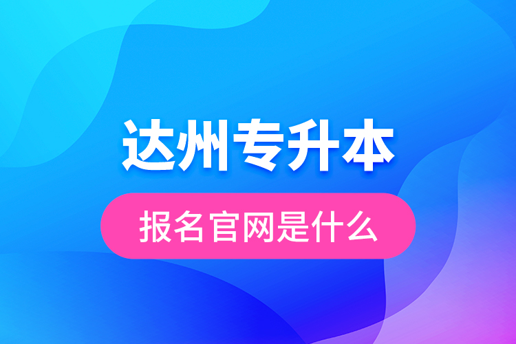 達州專升本報名官網(wǎng)是什么?