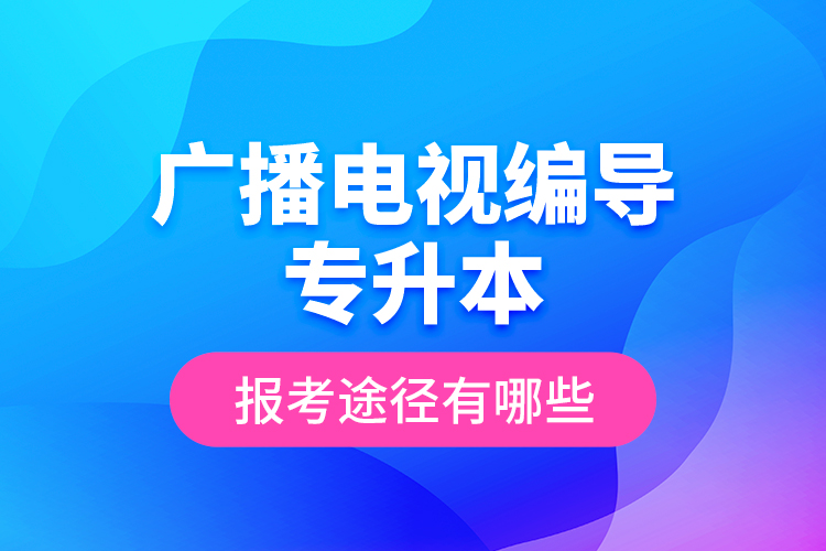廣播電視編導(dǎo)專升本報(bào)考途徑有哪些？