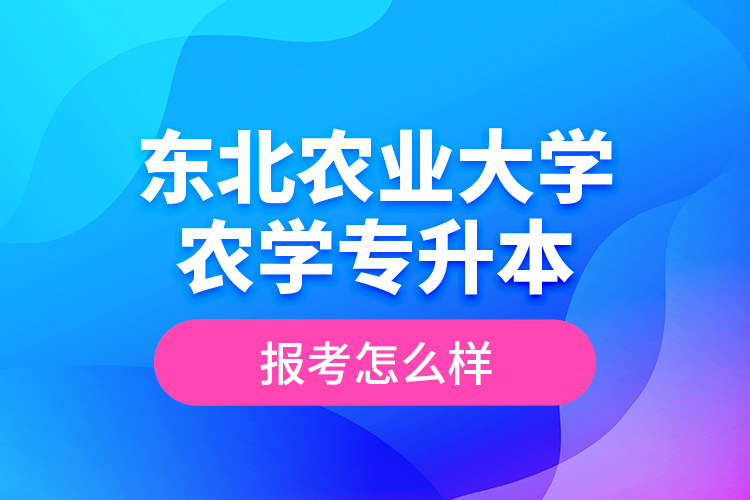 東北農(nóng)業(yè)大學(xué)農(nóng)學(xué)專升本報考怎么樣？