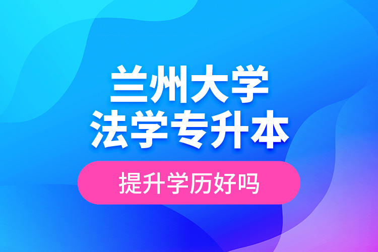 蘭州大學(xué)法學(xué)專升本提升學(xué)歷好嗎？