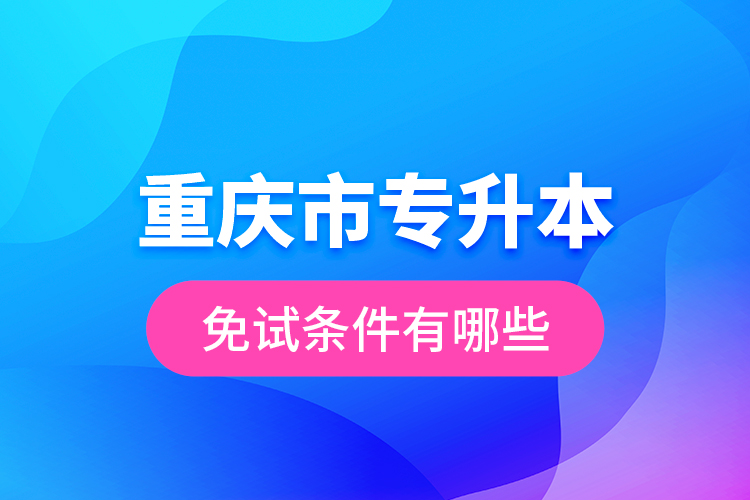 重慶市專升本免試條件有哪些?