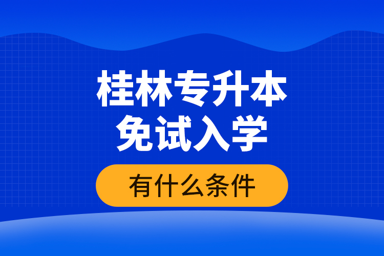 桂林專(zhuān)升本免試入學(xué)有什么條件？