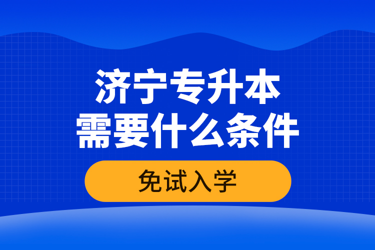 濟寧專升本需要什么條件免試入學？