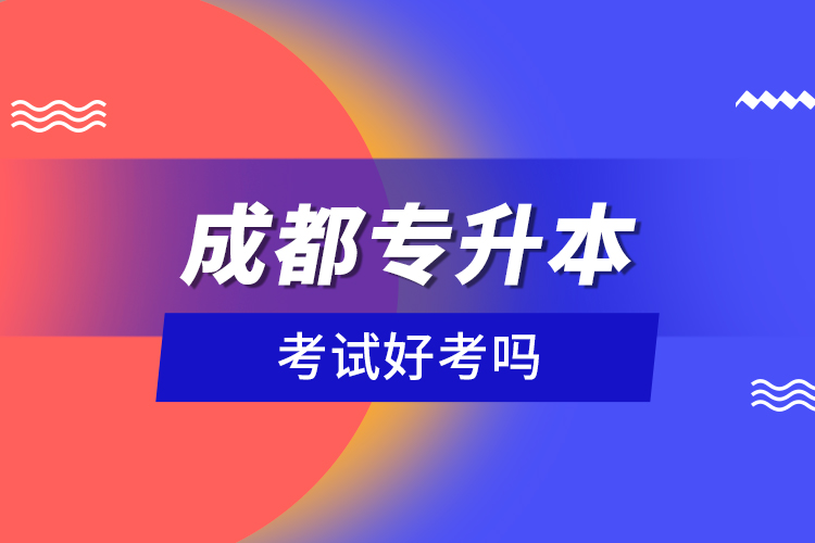 成都專升本考試好考嗎？
