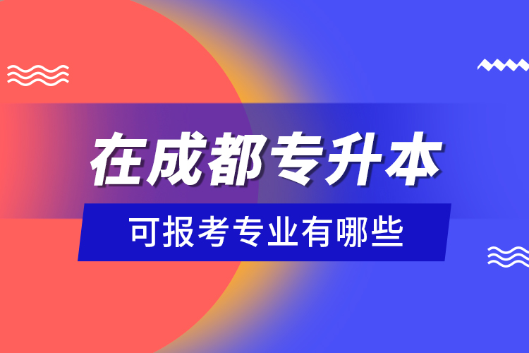 在成都專升本可報考專業(yè)有哪些？
