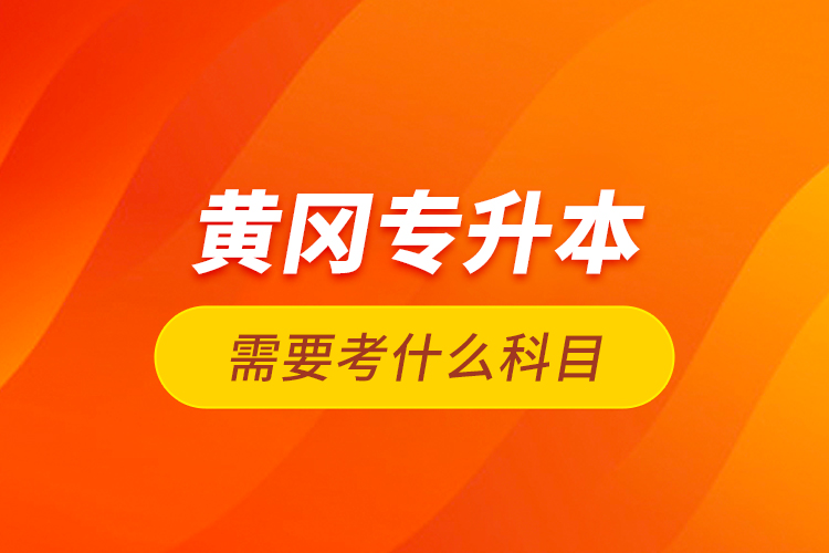 黃岡專升本需要考什么科目？