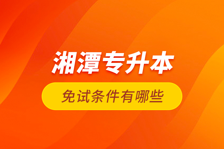 湘潭專升本免試條件有哪些？