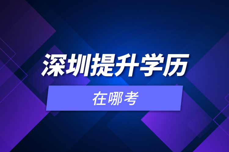 深圳提升學(xué)歷在哪考？