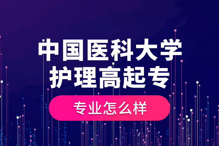 中國(guó)醫(yī)科大學(xué)護(hù)理高起專專業(yè)怎么樣？